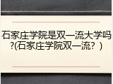 石家庄学院是双一流大学吗?(石家庄学院双一流？)