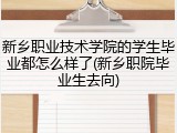 新乡职业技术学院的学生毕业都怎么样了(新乡职院毕业生去向)