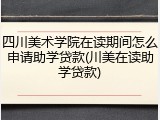 四川美术学院在读期间怎么申请助学贷款(川美在读助学贷款)