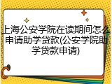 上海公安学院在读期间怎么申请助学贷款(公安学院助学贷款申请)