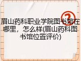 眉山药科职业学院图书馆在哪里，怎么样(眉山药科图书馆位置评价)