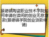 景德镇陶瓷职业技术学院如何申请在读间的创业无息贷款(景德镇学院创业贷款申请)