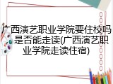 广西演艺职业学院要住校吗，是否能走读(广西演艺职业学院走读住宿)