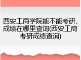 西安工商学院能不能考研，成绩在哪里查询(西安工商考研成绩查询)