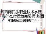 黔西南民族职业技术学院一般什么时候放寒暑假(黔西南职院寒暑假时间)