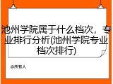 池州学院属于什么档次，专业排行分析(池州学院专业档次排行)