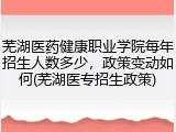 芜湖医药健康职业学院每年招生人数多少，政策变动如何(芜湖医专招生政策)