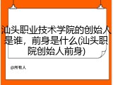 汕头职业技术学院的创始人是谁，前身是什么(汕头职院创始人前身)