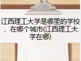 江西理工大学是哪里的学校，在哪个城市(江西理工大学在哪)