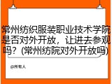常州纺织服装职业技术学院是否对外开放，让进去参观吗？(常州纺院对外开放吗)