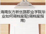 海南东方新丝路职业学院毕业如何调档案呢(调档案指南)
