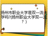 扬州市职业大学是双一流大学吗?(扬州职业大学双一流？)