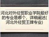河北对外经贸职业学院最好的专业是哪个，详细阐述(河北外经贸王牌专业)