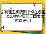 宁夏理工学院图书馆在哪里，怎么样(宁夏理工图书馆位置评价)