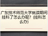 广东技术师范大学就读期间挂科了怎么办呢？(挂科怎么办)