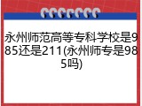 永州师范高等专科学校是985还是211(永州师专是985吗)