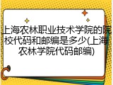 上海农林职业技术学院的院校代码和邮编是多少(上海农林学院代码邮编)