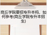 商丘学院要招专升本吗，如何参考(商丘学院专升本招生)