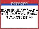重庆机电职业技术大学报名时间一般是什么时候(重庆机电大学报名时间)