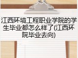 江西环境工程职业学院的学生毕业都怎么样了(江西环院毕业去向)