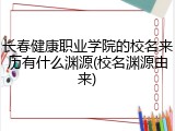 长春健康职业学院的校名来历有什么渊源(校名渊源由来)