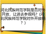 河北民族师范学院是否对外开放，让进去参观吗？(河北民族师范学院对外开放吗？)