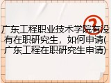 广东工程职业技术学院有没有在职研究生，如何申请(广东工程在职研究生申请)