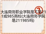 大连商务职业学院是不是211或985高校(大连商务学院是211985吗)