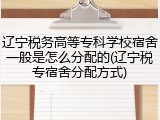 辽宁税务高等专科学校宿舍一般是怎么分配的(辽宁税专宿舍分配方式)
