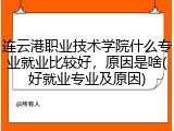 连云港职业技术学院什么专业就业比较好，原因是啥(好就业专业及原因)
