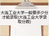 大连工业大学一般要多少分才能录取(大连工业大学录取分数)
