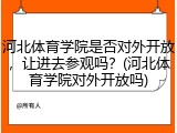 河北体育学院是否对外开放，让进去参观吗？(河北体育学院对外开放吗)