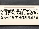 苏州经贸职业技术学院是否对外开放，让进去参观吗？(苏州经贸学院对外开放吗)