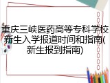 重庆三峡医药高等专科学校新生入学报道时间和指南(新生报到指南)