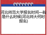 河北师范大学报名时间一般是什么时候(河北师大何时报名)