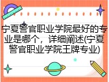 宁夏警官职业学院最好的专业是哪个，详细阐述(宁夏警官职业学院王牌专业)