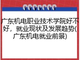 广东机电职业技术学院好不好，就业现状及发展趋势(广东机电就业前景)