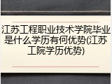 江苏工程职业技术学院毕业是什么学历有何优势(江苏工院学历优势)
