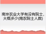 南京农业大学有没有院士，大概多少(南农院士人数)