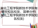 湖北工程学院新技术学院有哪些知名校友，简单分析(湖北工程学院新技术学院知名校友)
