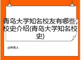 青岛大学知名校友有哪些，校史介绍(青岛大学知名校史)