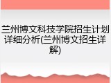 兰州博文科技学院招生计划详细分析(兰州博文招生详解)