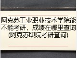 阿克苏工业职业技术学院能不能考研，成绩在哪里查询(阿克苏职院考研查询)
