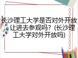 长沙理工大学是否对外开放，让进去参观吗？(长沙理工大学对外开放吗)