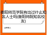 衡阳师范学院有出过什么知名人士吗(衡阳师院知名校友)