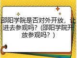 邵阳学院是否对外开放，让进去参观吗？(邵阳学院开放参观吗？)