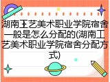 湖南工艺美术职业学院宿舍一般是怎么分配的(湖南工艺美术职业学院宿舍分配方式)