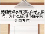 昆明传媒学院可以自考去读吗，为什么(昆明传媒学院能自考吗)