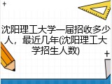 沈阳理工大学一届招收多少人，最近几年(沈阳理工大学招生人数)