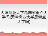 天津商业大学是国家重点大学吗(天津商业大学是重点大学吗)